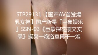 STP29131 【国产AV首发爆乳女神】国产新星『巨象娱乐』SSN-03《巨象探花援交实录》操爽一炮浴室再干一炮