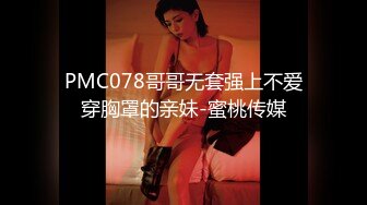 PMC078哥哥无套强上不爱穿胸罩的亲妹-蜜桃传媒