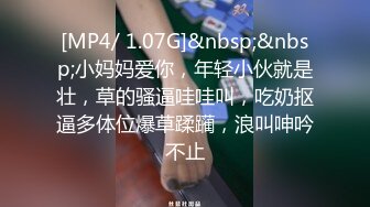 [MP4/ 1.07G]&nbsp;&nbsp;小妈妈爱你，年轻小伙就是壮，草的骚逼哇哇叫，吃奶抠逼多体位爆草蹂躏，浪叫呻吟不止