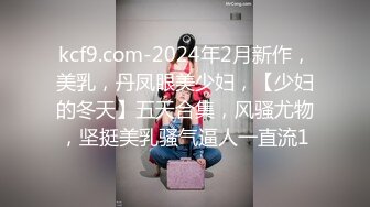 kcf9.com-2024年2月新作，美乳，丹凤眼美少妇，【少妇的冬天】五天合集，风骚尤物，坚挺美乳骚气逼人一直流1