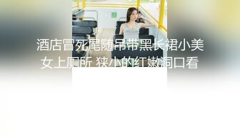 酒店冒死尾随吊带黑长裙小美女上厕所 狭小的红嫩洞口看着就眼馋