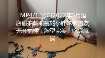 [MP4/1.36G]2022年5月酒店偷拍戴眼镜的小胖妹被男友无套抽插，胸型完美，吃完就操