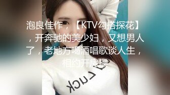 泡良佳作，【KTV勾搭探花】，开奔驰的美少妇，又想男人了，老地方喝酒唱歌谈人生，相约开房操