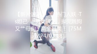 【新片速遞】 ❤️热门人妖 ·Ts妲己· ：男女通吃，操完贱狗又艹母狗，两全其美！ [75M/MP4/03:18]