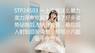 STP24503 一上来就这么暴力卖力深喉吃起来，换了好多姿势站炮后入快速抽查，最后后入射到屁股沟里，特写小穴超级干净漂亮