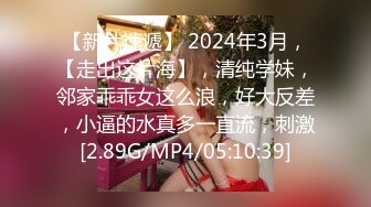 【新片速遞】 2024年3月，【走出这片海】，清纯学妹，邻家乖乖女这么浪，好大反差，小逼的水真多一直流，刺激[2.89G/MP4/05:10:39]