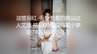 油管网红-街头羞羞的搭讪达人艾理 搭讪00后双马尾小萝莉78万粉DJ小可可