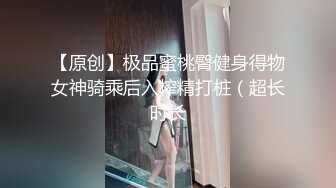 【原创】极品蜜桃臀健身得物女神骑乘后入榨精打桩（超长时长