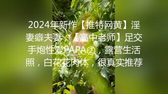 2024年新作【推特网黄】淫妻癖夫妻，【高中老师】足交手炮性爱PAPA②，露营生活照，白花花肉体，很真实推荐