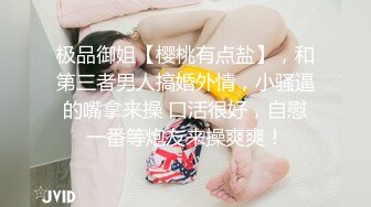 极品御姐【樱桃有点盐】，和第三者男人搞婚外情，小骚逼的嘴拿来操 口活很好，自慰一番等炮友来操爽爽！