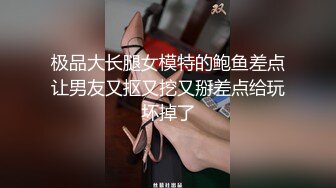 极品大长腿女模特的鲍鱼差点让男友又抠又挖又掰差点给玩坏掉了