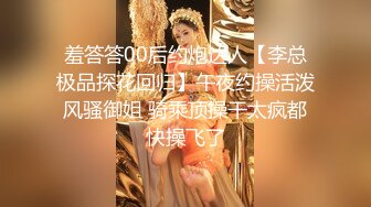 羞答答00后约炮达人【李总极品探花回归】午夜约操活泼风骚御姐 骑乘顶操干太疯都快操飞了