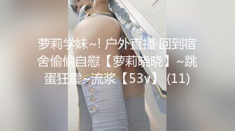 萝莉学妹~! 户外直播 回到宿舍偷偷自慰【萝莉晓晓】~跳蛋狂震~流浆【53v】 (11)