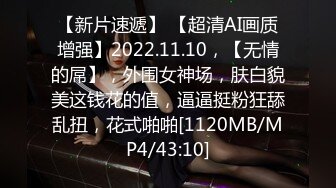 【新片速遞】 【超清AI画质增强】2022.11.10，【无情的屌】，外围女神场，肤白貌美这钱花的值，逼逼挺粉狂舔乱扭，花式啪啪[1120MB/MP4/43:10]