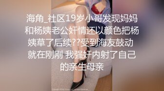 海角_社区19岁小哥发现妈妈和杨姨老公奸情还以颜色把杨姨草了后续??受到海友鼓动 就在刚刚 我强奸内射了自己的亲生母亲