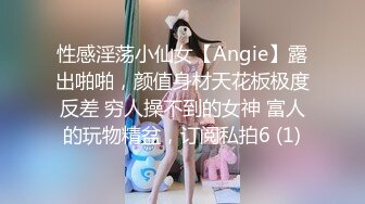 性感淫荡小仙女【Angie】露出啪啪，颜值身材天花板极度反差 穷人操不到的女神 富人的玩物精盆，订阅私拍6 (1)