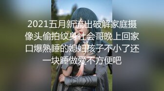 2021五月新流出破解家庭摄像头偷拍纹身社会哥晚上回家口爆熟睡的媳妇孩子不小了还一块睡做爱不方便吧