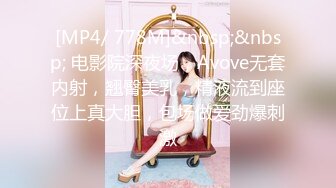 [MP4/ 778M]&nbsp;&nbsp; 电影院深夜场，Avove无套内射，翘臀美乳，精液流到座位上真大胆，包场做爱劲爆刺激