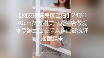 【网友投稿良家自拍】24岁170cm女友甜美可爱酒店做爱享受跪式口交后入这白臀疯狂摇摆起来