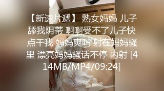 【新速片遞】 熟女妈妈 儿子舔我阴蒂 啊啊受不了儿子快点干我 妈妈爽吗 射在妈妈骚里 漂亮妈妈骚话不停 内射 [414MB/MP4/09:24]