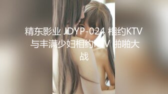 精东影业 JDYP-024 相约KTV 与丰满少妇相约KTV 啪啪大战