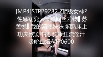 [MP4]STP29282 ?顶级女神? 性感窈窕大长腿网丝尤物▌苏善悦▌我的淫荡妹妹 娴熟床上功夫欲罢不能 骑乘狂流淫汁吸吮口爆 VIP0600