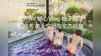 国产AV 糖心Vlog 柚子猫淫乱施术 美人空姐与变态按摩师