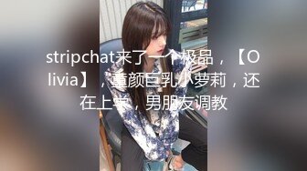 stripchat来了一个极品，【Olivia】，童颜巨乳小萝莉，还在上学，男朋友调教