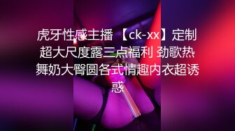 虎牙性感主播 【ck-xx】定制超大尺度露三点福利 劲歌热舞奶大臀圆各式情趣内衣超诱惑