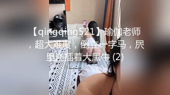 【qingqing521】瑜伽老师，超大难度，倒立一字马，屄里还插着大黑牛 (2)