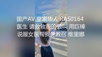 国产AV 皇家华人 RAS0164 医生 请救救我的懒叫 用巨棒说服女医帮我免教召 维里娜