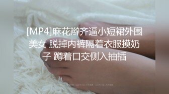 [MP4]麻花辫齐逼小短裙外围美女 脱掉内裤隔着衣服摸奶子 蹲着口交侧入抽插