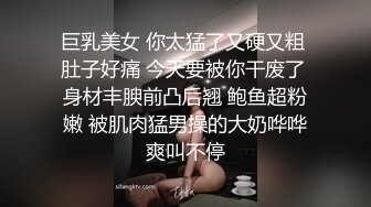 巨乳美女 你太猛了又硬又粗 肚子好痛 今天要被你干废了 身材丰腴前凸后翘 鲍鱼超粉嫩 被肌肉猛男操的大奶哗哗爽叫不停