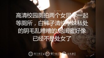 高清校园厕拍两个女同学一起等厕所，白裤子清纯学妹私处的阴毛乱糟糟的,她闺蜜好像已经不是处女了