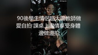 90後學生情侶超大膽教師做愛自拍 課桌上盡情享受身體 邊做邊拍