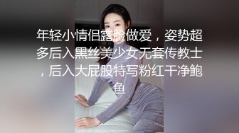 年轻小情侣露脸做爱，姿势超多后入黑丝美少女无套传教士，后入大屁股特写粉红干净鲍鱼