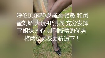 呼伦贝尔20岁骚逼 诺敏 和闺蜜刘娇 大玩4P混战 充分发挥了姐妹齐心 其利断精的优势 将两位男友力斩逼下！