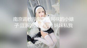 南京调教操爱穿渔网袜的小婊子 江浙沪附近可约 妹妹私我