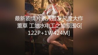 最新剧情片素人首发尺度大作 薰草 工地水电工之狼狈围G[122P+1V/424M]