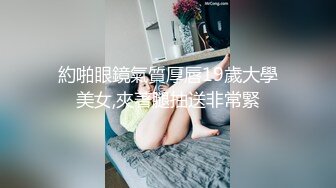 約啪眼鏡氣質厚唇19歲大學美女,夾著腿抽送非常緊