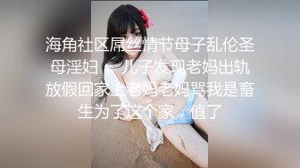 海角社区屌丝情节母子乱伦圣母淫妇❤️儿子发现老妈出轨放假回家上老妈老妈骂我是畜生为了这个家，值了