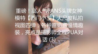 重磅！高人气PANS头牌女神模特【西门小玉】大尺度私拍视图四弹，各种露奶露逼情趣装，亮点是摄影师全程PUA对话 (3)