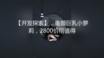 【开发探索】，童颜巨乳小萝莉，2800价格值得