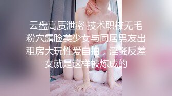 云盘高质泄密 技术职校无毛粉穴露脸美少女与同居男友出租房大玩性爱自拍，淫骚反差女就是这样被炼成的