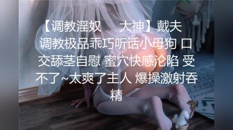 【调教淫奴❤️大神】戴夫✿ 调教极品乖巧听话小母狗 口交舔茎自慰 蜜穴快感沦陷 受不了~太爽了主人 爆操激射吞精