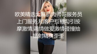 欧美精选大屌肌肉帅哥服务员上门服务,和客户互相勾引按摩激情,调情做爱激情碰撞抽插射精爽歪歪