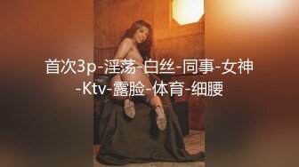 首次3p-淫荡-白丝-同事-女神-Ktv-露脸-体育-细腰