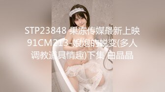 STP23848 果冻传媒最新上映91CM213-娘炮的蜕变(多人调教道具情趣)下集 白晶晶