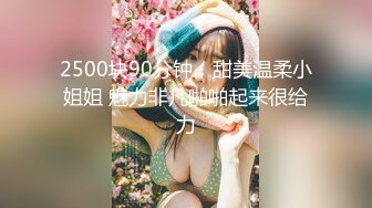 2500块90分钟，甜美温柔小姐姐 魅力非凡啪啪起来很给力