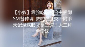 【小奴】靠脸吃饭被金主捆绑SM各种调_教啪啪肛交 ~附聊天记录露脸才是王道！大三拜金学妹